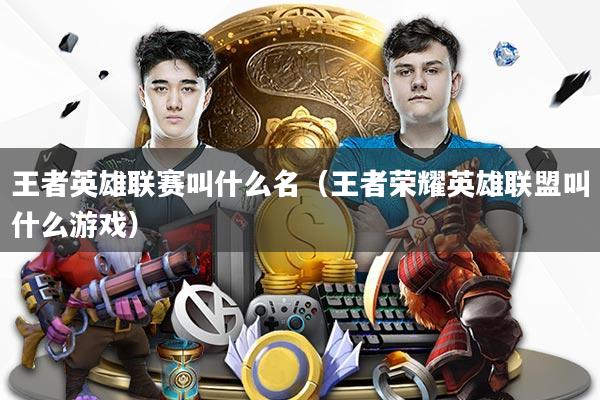 王者英雄联赛叫什么名（王者荣耀英雄联盟叫什么游戏）