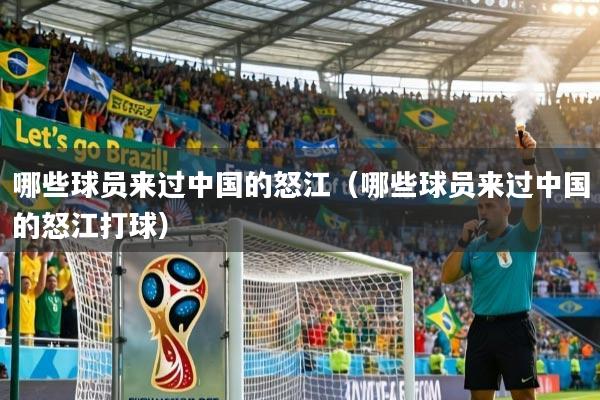 哪些球员来过中国的怒江（哪些球员来过中国的怒江打球）