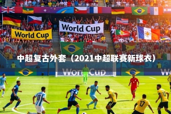 中超复古外套（2021中超联赛新球衣）