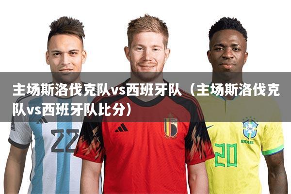 主场斯洛伐克队vs西班牙队（主场斯洛伐克队vs西班牙队比分）