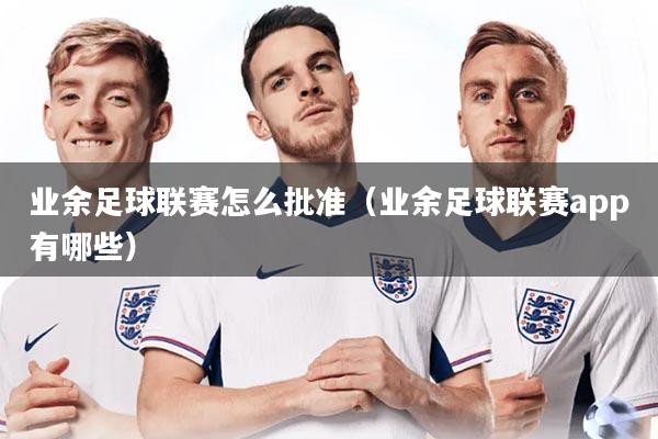 业余足球联赛怎么批准（业余足球联赛app有哪些）