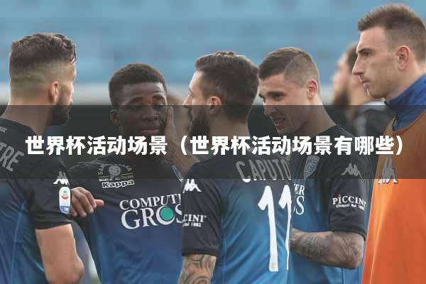 世界杯活动场景（世界杯活动场景有哪些）