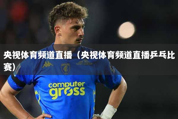 央视体育频道直播（央视体育频道直播乒乓比赛）