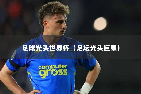 足球光头世界杯（足坛光头巨星）