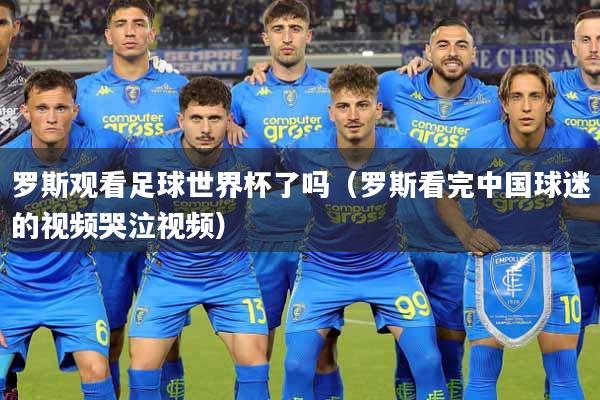 罗斯观看足球世界杯了吗（罗斯看完中国球迷的视频哭泣视频）