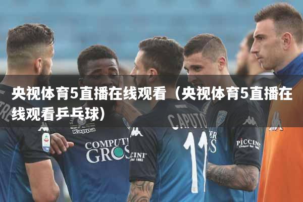 央视体育5直播在线观看（央视体育5直播在线观看乒乓球）