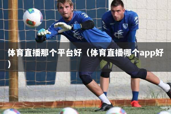 详细阅读:体育直播那个平台好(体育直播哪个app好) 体育直播那个平台好(体育直播哪个app好)