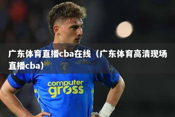 详细阅读:广东体育直播cba在线(广东体育高清现场直播cba) 广东体育直播cba在线(广东体育高清现场直播cba)