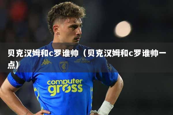 贝克汉姆和c罗谁帅（贝克汉姆和c罗谁帅一点）