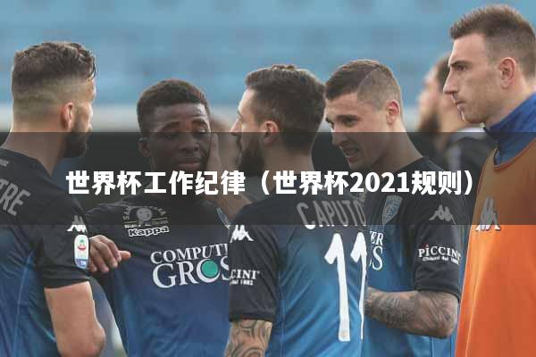 世界杯工作纪律（世界杯2021规则）