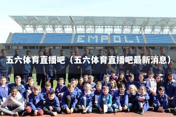 五六体育直播吧（五六体育直播吧最新消息）