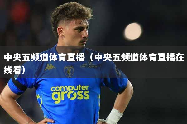 中央五频道体育直播（中央五频道体育直播在线看）