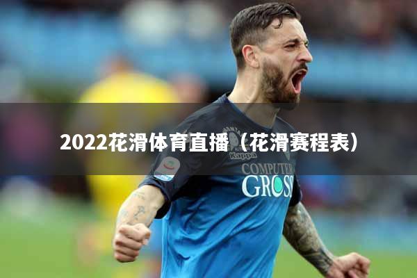 2022花滑体育直播（花滑赛程表）