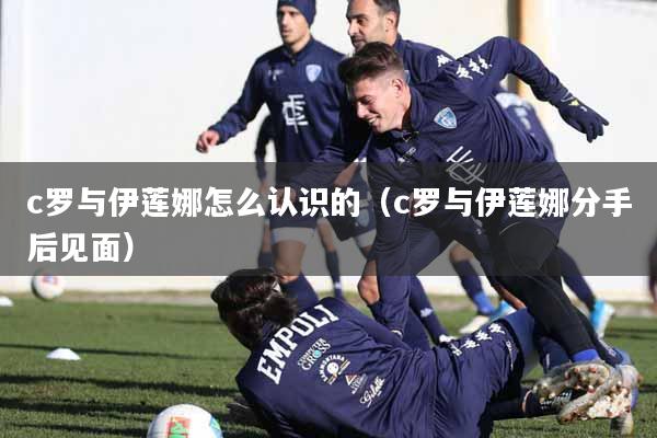 c罗与伊莲娜怎么认识的(c罗与伊莲娜分手后见面)