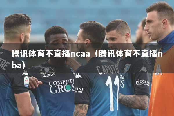 腾讯体育不直播ncaa（腾讯体育不直播nba）