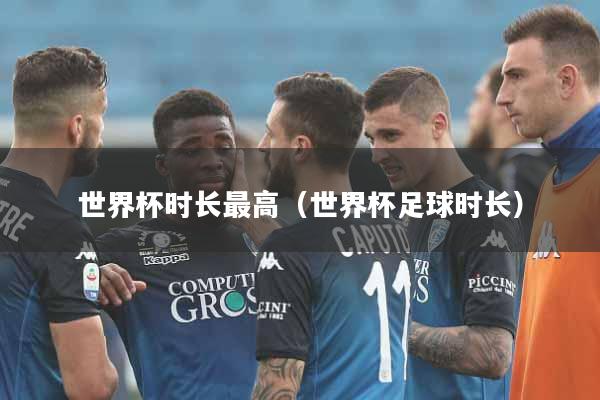 世界杯时长最高（世界杯足球时长）