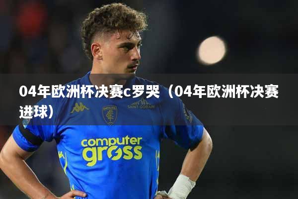 04年欧洲杯决赛c罗哭(04年欧洲杯决赛进球)
