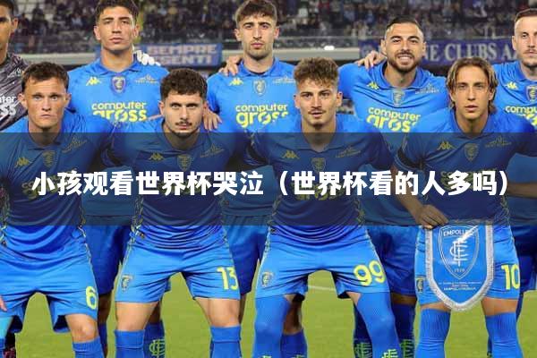 详细阅读:小孩观看世界杯哭泣(世界杯看的人多吗) 小孩观看世界杯哭泣(世界杯看的人多吗)