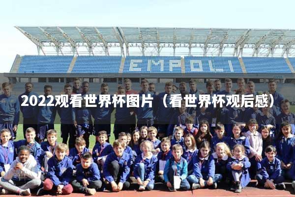 详细阅读:2022观看世界杯图片(看世界杯观后感) 2022观看世界杯图片(看世界杯观后感)