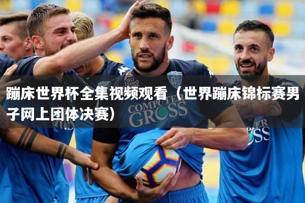 蹦床世界杯全集视频观看（世界蹦床锦标赛男子网上团体决赛）