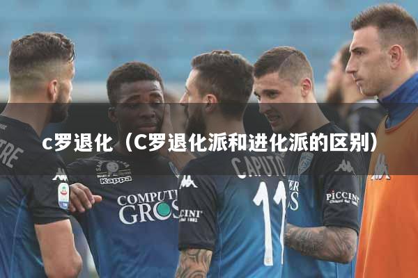 c罗退化（C罗退化派和进化派的区别）