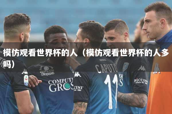 模仿观看世界杯的人（模仿观看世界杯的人多吗）