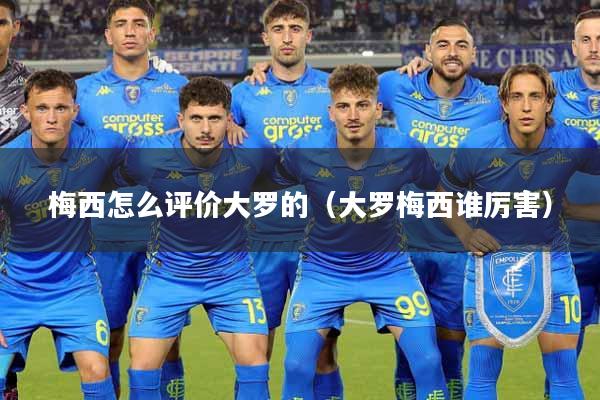 梅西怎么评价大罗的（大罗梅西谁厉害）