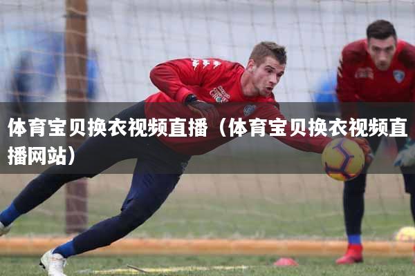 体育宝贝换衣视频直播（体育宝贝换衣视频直播网站）