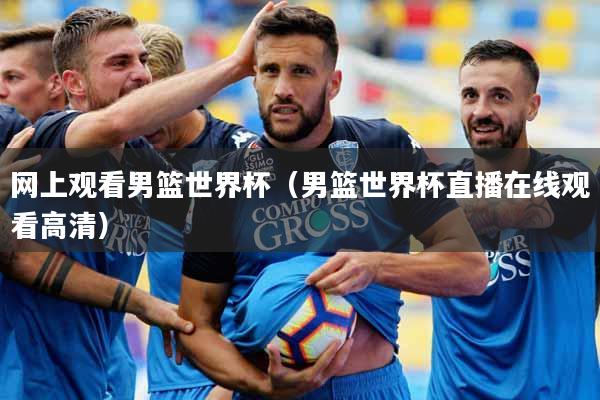 网上观看男篮世界杯（男篮世界杯直播在线观看高清）