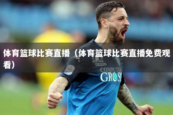 体育篮球比赛直播（体育篮球比赛直播免费观看）