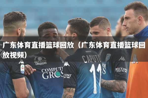 广东体育直播篮球回放（广东体育直播篮球回放视频）