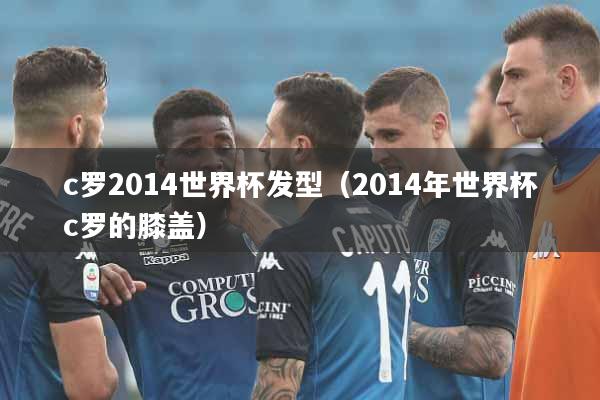 c罗2014世界杯发型（2014年世界杯c罗的膝盖）