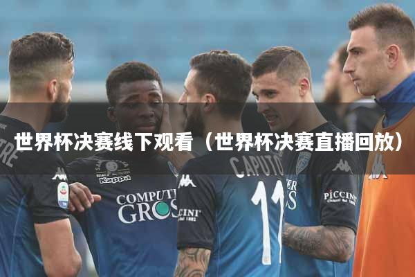 世界杯决赛线下观看（世界杯决赛直播回放）