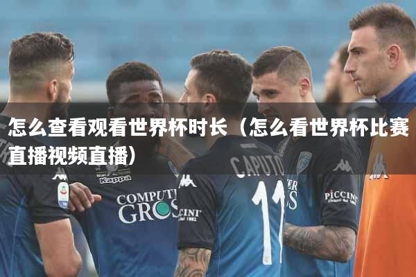 怎么查看观看世界杯时长（怎么看世界杯比赛直播视频直播）