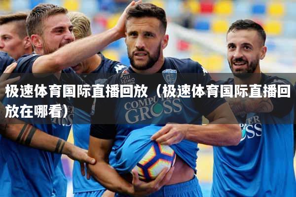 极速体育国际直播回放（极速体育国际直播回放在哪看）