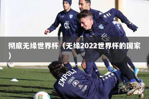 彻底无缘世界杯（无缘2022世界杯的国家）