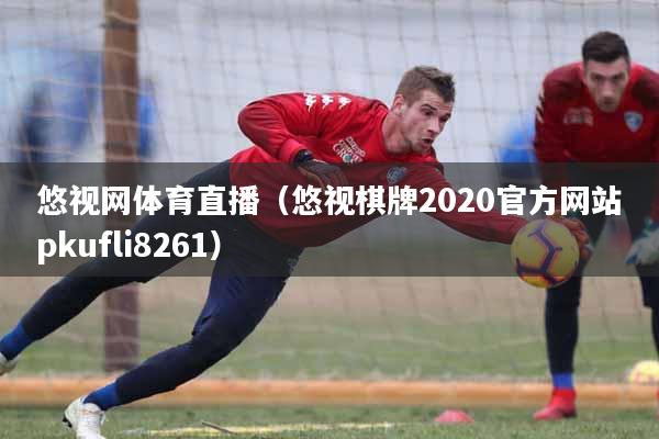 悠视网体育直播（悠视棋牌2020官方网站pkufli8261）