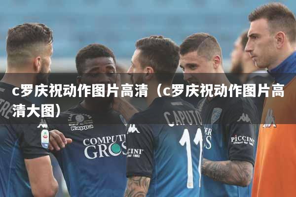 c罗庆祝动作图片高清（c罗庆祝动作图片高清大图）