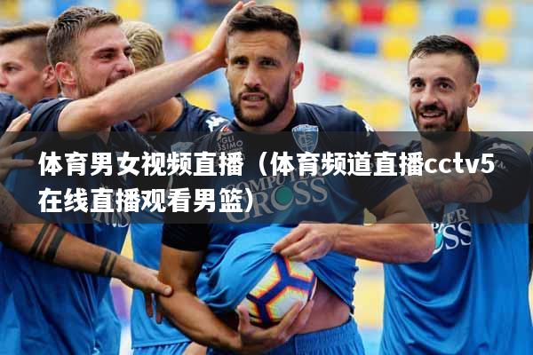 体育男女视频直播（体育频道直播cctv5在线直播观看男篮）