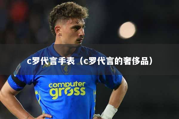 c罗代言手表（c罗代言的奢侈品）