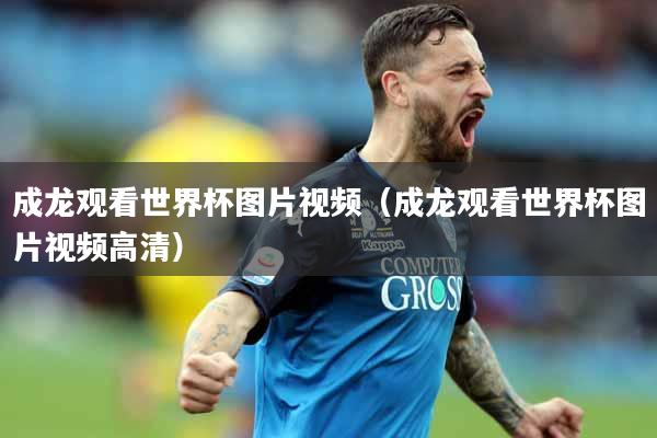 成龙观看世界杯图片视频（成龙观看世界杯图片视频高清）