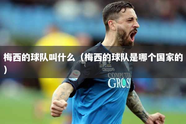 梅西的球队叫什么（梅西的球队是哪个国家的）