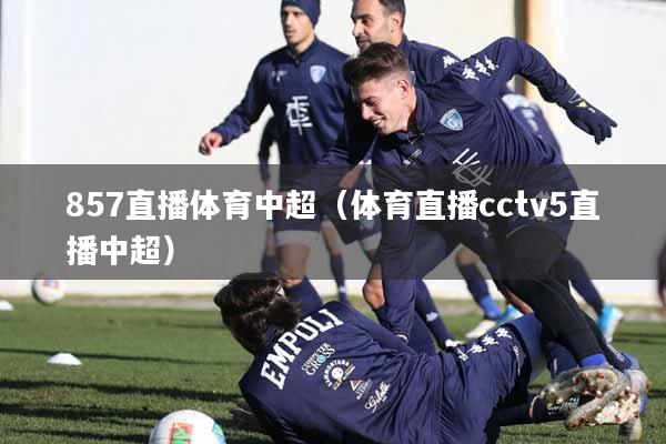 857直播体育中超（体育直播cctv5直播中超）