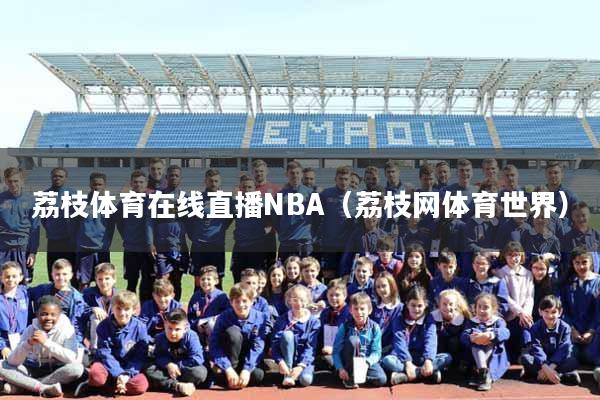 荔枝体育在线直播NBA（荔枝网体育世界）