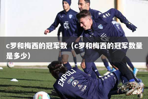 c罗和梅西的冠军数（c罗和梅西的冠军数量是多少）