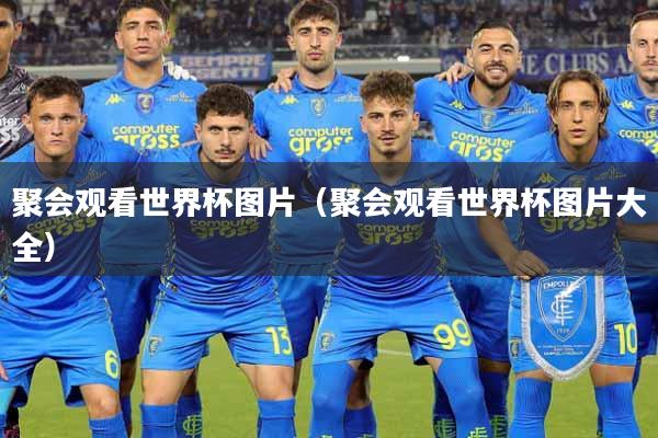 聚会观看世界杯图片（聚会观看世界杯图片大全）