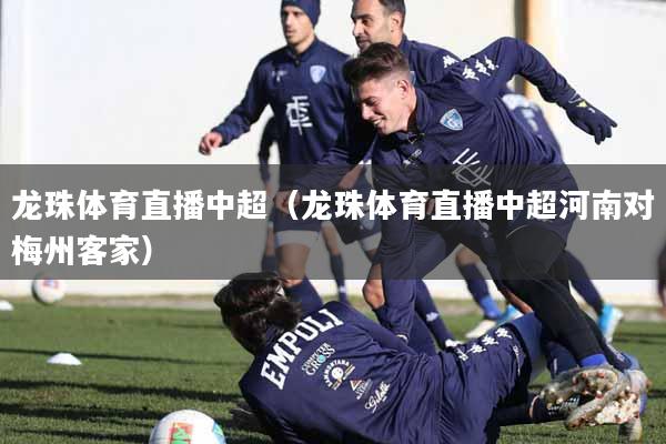 龙珠体育直播中超（龙珠体育直播中超河南对梅州客家）