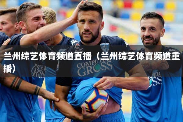 兰州综艺体育频道直播（兰州综艺体育频道重播）