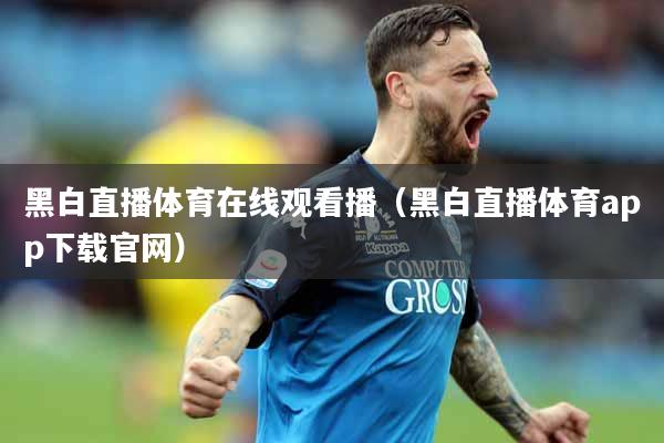 黑白直播体育在线观看播（黑白直播体育app下载官网）