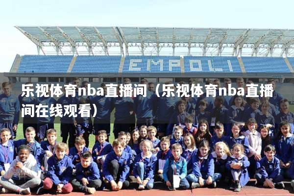 乐视体育nba直播间（乐视体育nba直播间在线观看）